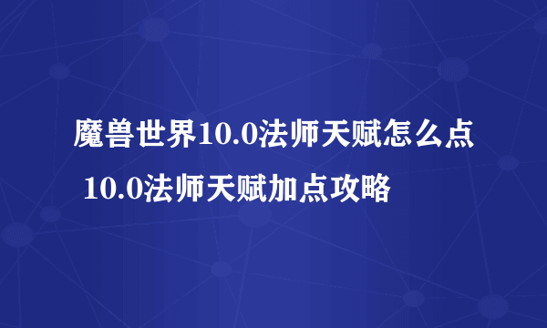 魔兽世界10.0法师天赋怎么点 10.0法师天赋加点攻略