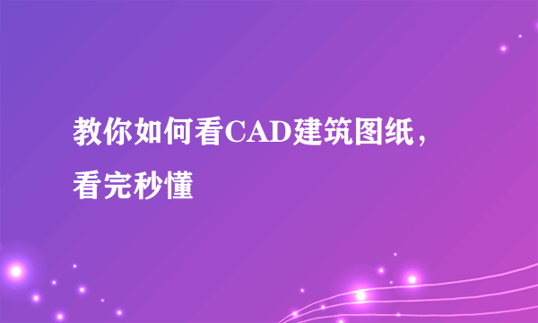 教你如何看CAD建筑图纸，看完秒懂