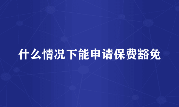 什么情况下能申请保费豁免