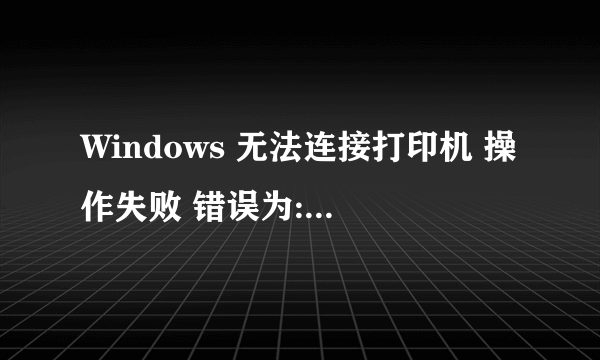 Windows 无法连接打印机 操作失败 错误为:0x00000006 怎么办呀?