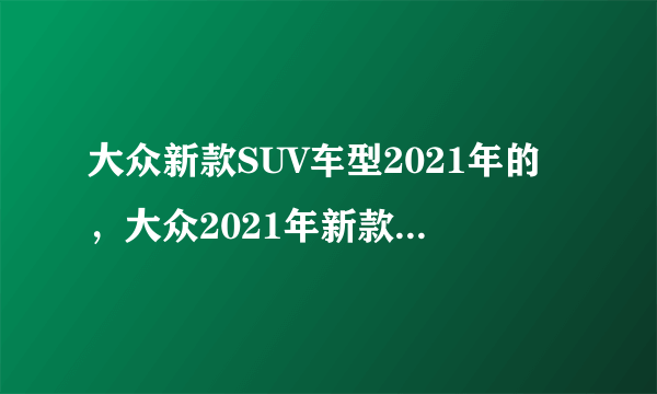 大众新款SUV车型2021年的，大众2021年新款车型推荐