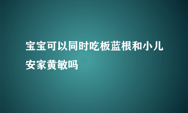 宝宝可以同时吃板蓝根和小儿安家黄敏吗