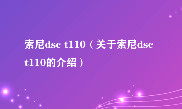 索尼dsc t110（关于索尼dsc t110的介绍）