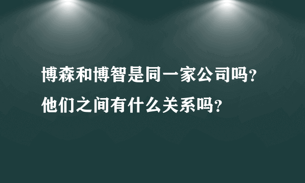 博森和博智是同一家公司吗？他们之间有什么关系吗？