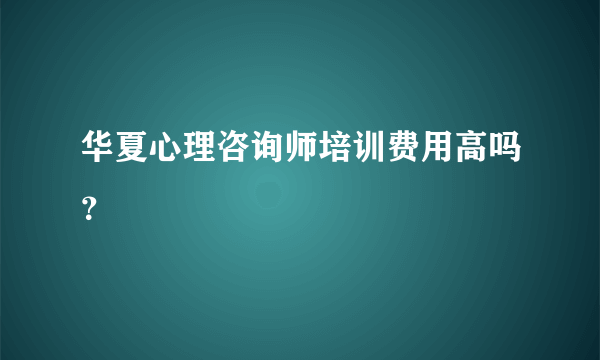 华夏心理咨询师培训费用高吗？