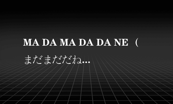 MA DA MA DA DA NE （まだまだだね），能逐字解释一下下吗？谢谢咯，呵呵。