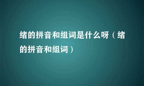 绪的拼音和组词是什么呀（绪的拼音和组词）