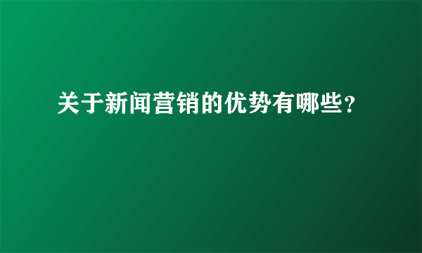关于新闻营销的优势有哪些？