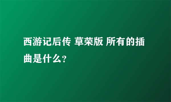 西游记后传 草荣版 所有的插曲是什么？