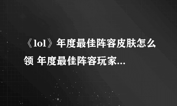 《lol》年度最佳阵容皮肤怎么领 年度最佳阵容玩家回馈活动玩法介绍
