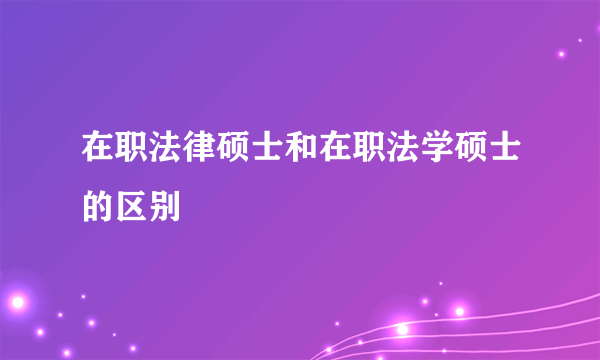 在职法律硕士和在职法学硕士的区别