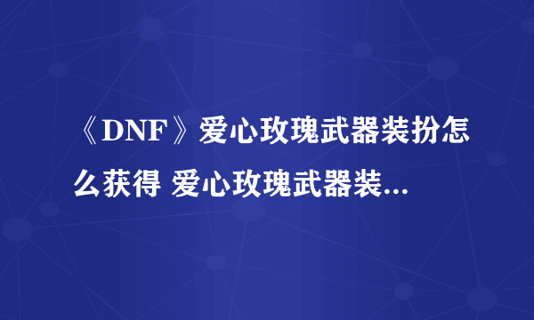 《DNF》爱心玫瑰武器装扮怎么获得 爱心玫瑰武器装备获取攻略