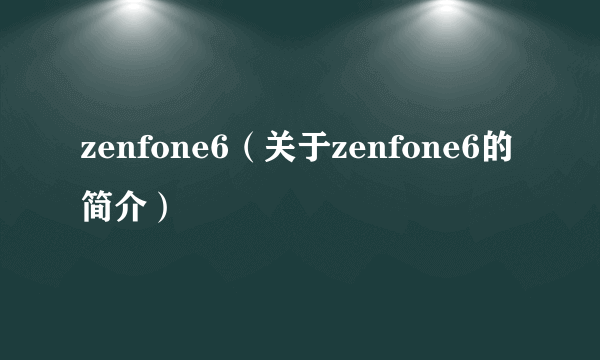 zenfone6（关于zenfone6的简介）