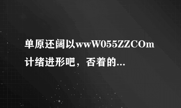 单原还阔以wwW055ZZCOm计绪进形吧，否着的话珍就没的055ZZ进口啦