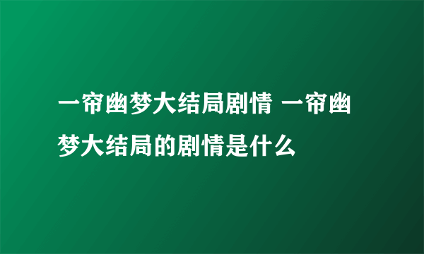 一帘幽梦大结局剧情 一帘幽梦大结局的剧情是什么