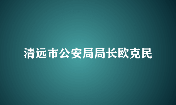 清远市公安局局长欧克民