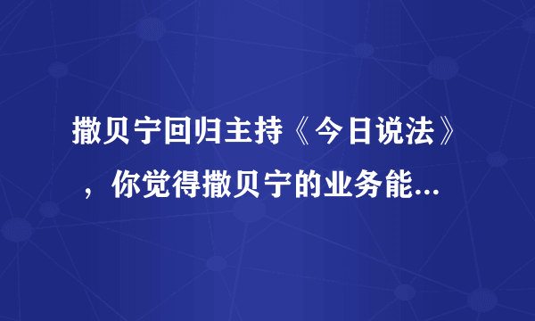 撒贝宁回归主持《今日说法》 ，你觉得撒贝宁的业务能力怎么样？