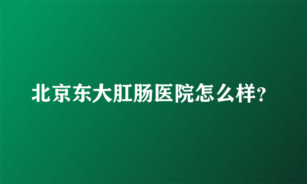 北京东大肛肠医院怎么样？