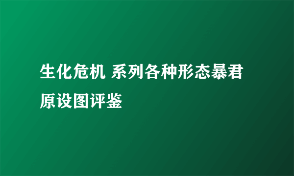 生化危机 系列各种形态暴君原设图评鉴