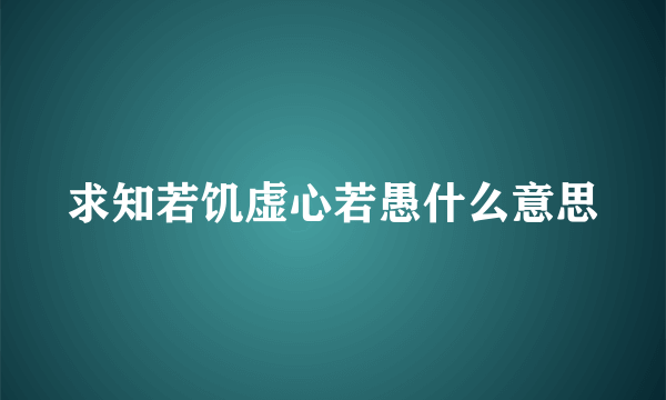 求知若饥虚心若愚什么意思