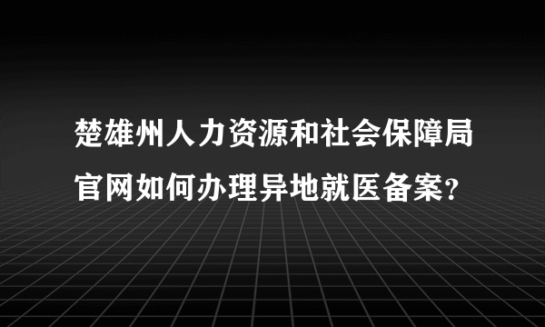 楚雄州人力资源和社会保障局官网如何办理异地就医备案？