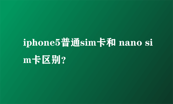 iphone5普通sim卡和 nano sim卡区别？