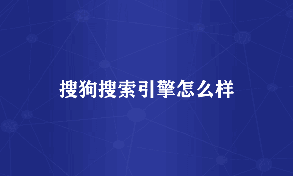 搜狗搜索引擎怎么样