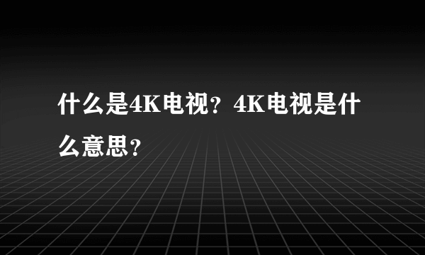 什么是4K电视？4K电视是什么意思？