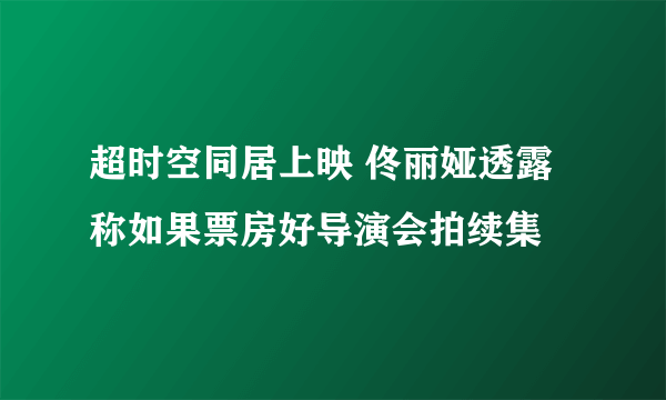 超时空同居上映 佟丽娅透露称如果票房好导演会拍续集