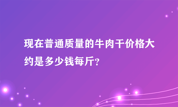 现在普通质量的牛肉干价格大约是多少钱每斤？