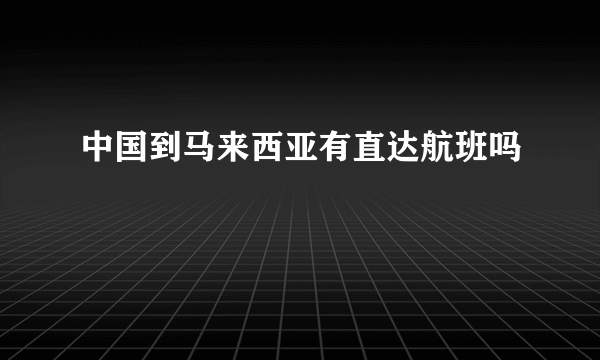 中国到马来西亚有直达航班吗