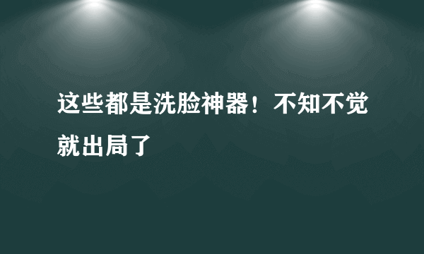 这些都是洗脸神器！不知不觉就出局了