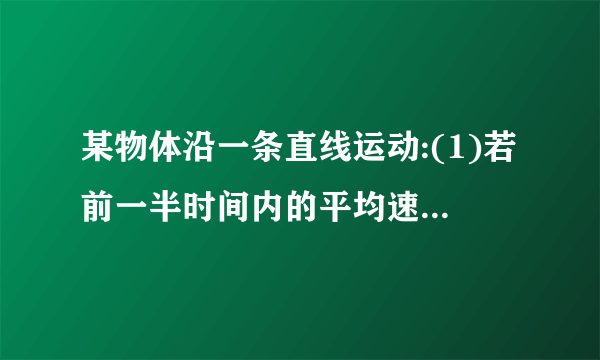 某物体沿一条直线运动:(1)若前一半时间内的平均速度为v1,后一半时间内的平均速度为v2,求全程的平均速度.(2)若前一半位移的平均速度为v1,后一半位移的平均速度为v2,全程的平均速度又是多少?中国首艘航空母舰“辽宁”号交付海军服役后,进行了舰载机起降等多项科学实验,使我国海军力量不断发展壮大.若在某次海上军事演习中,一艘驱逐舰以90km/h的速度追赶在它前面120km处正向同方向匀速航行的航空母舰,驱逐舰总共追赶了270km才赶上,则航空母舰的舰速为多大?