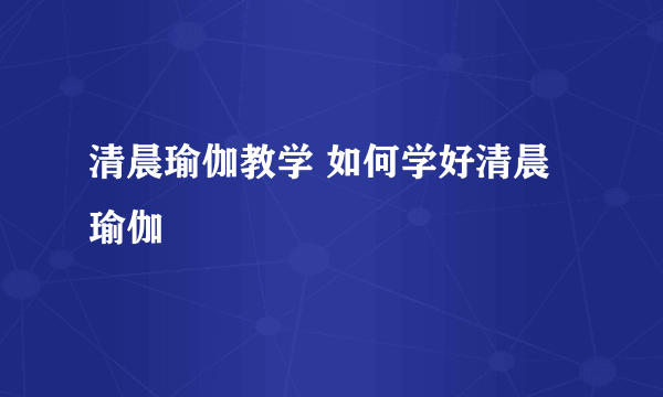 清晨瑜伽教学 如何学好清晨瑜伽