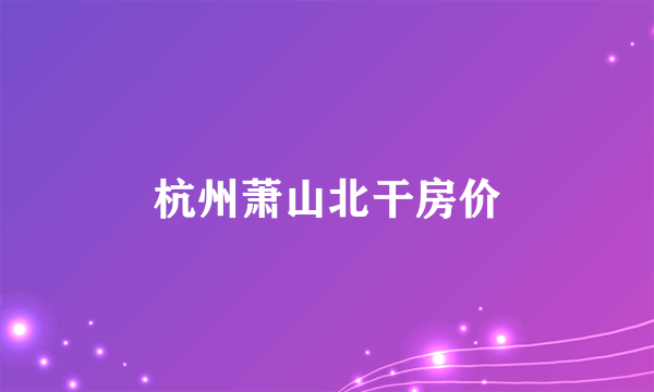 杭州萧山北干房价