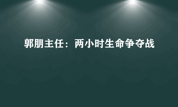 郭朋主任：两小时生命争夺战