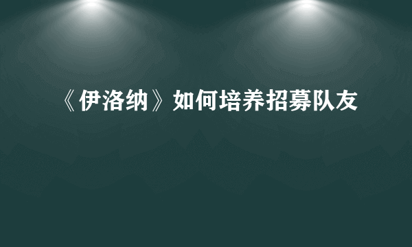 《伊洛纳》如何培养招募队友