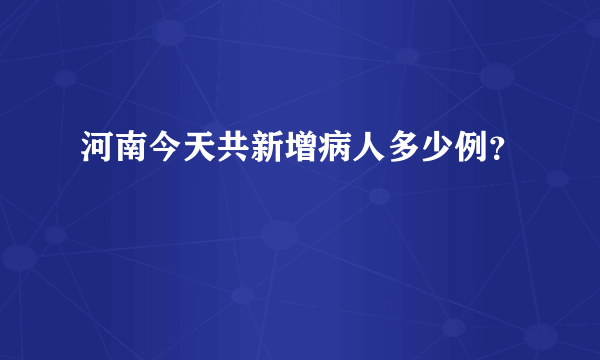 河南今天共新增病人多少例？