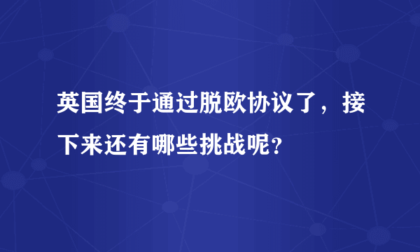 英国终于通过脱欧协议了，接下来还有哪些挑战呢？