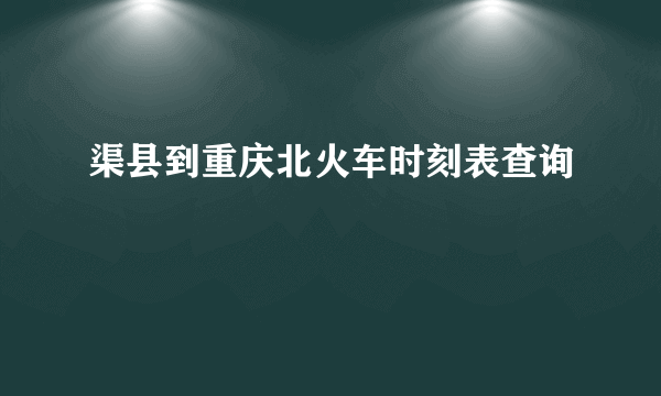渠县到重庆北火车时刻表查询
