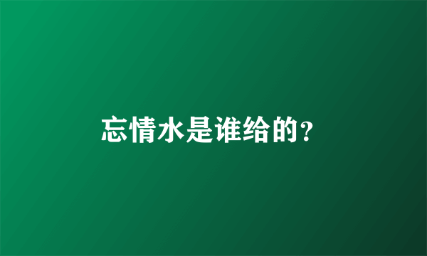 忘情水是谁给的？