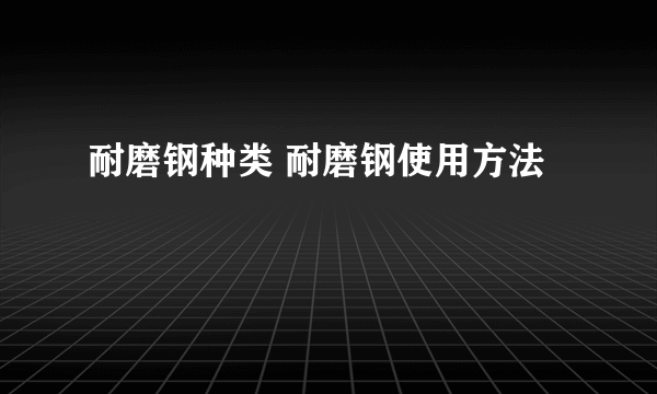耐磨钢种类 耐磨钢使用方法