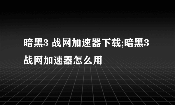 暗黑3 战网加速器下载;暗黑3战网加速器怎么用