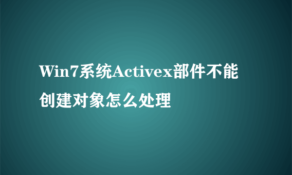 Win7系统Activex部件不能创建对象怎么处理