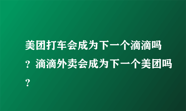 美团打车会成为下一个滴滴吗？滴滴外卖会成为下一个美团吗？