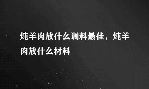 炖羊肉放什么调料最佳，炖羊肉放什么材料