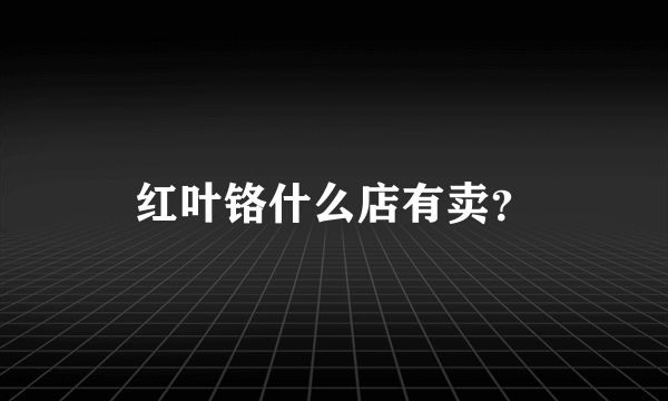 红叶铬什么店有卖？