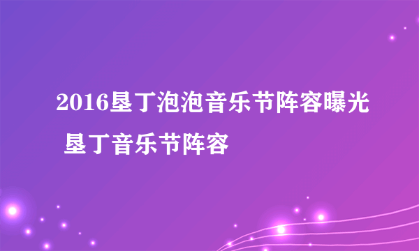 2016垦丁泡泡音乐节阵容曝光 垦丁音乐节阵容