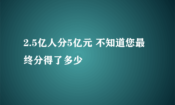 2.5亿人分5亿元 不知道您最终分得了多少