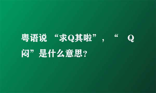 粤语说 “求Q其啦”，“咁Q闷”是什么意思？